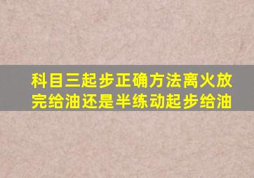 科目三起步正确方法离火放完给油还是半练动起步给油