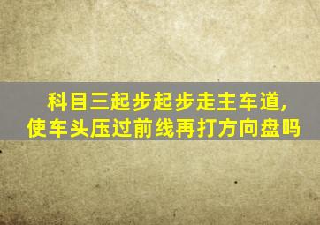 科目三起步起步走主车道,使车头压过前线再打方向盘吗