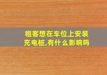 租客想在车位上安装充电桩,有什么影响吗