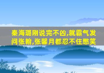 秦海璐刚说完不凶,就霸气发问张翰,张馨月都忍不住憋笑