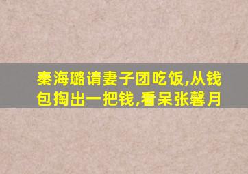 秦海璐请妻子团吃饭,从钱包掏出一把钱,看呆张馨月