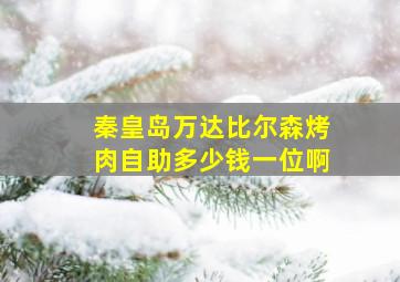 秦皇岛万达比尔森烤肉自助多少钱一位啊