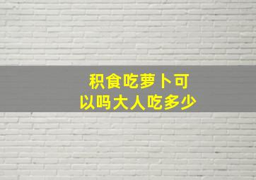 积食吃萝卜可以吗大人吃多少