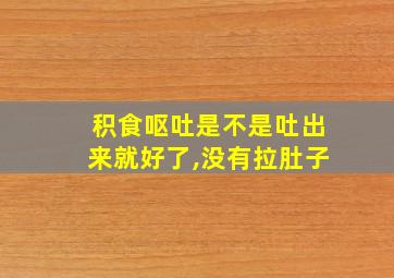 积食呕吐是不是吐出来就好了,没有拉肚子