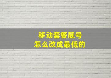 移动套餐靓号怎么改成最低的