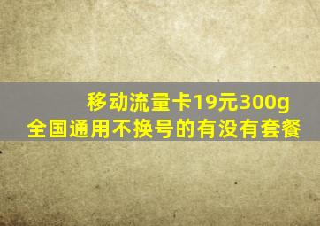 移动流量卡19元300g全国通用不换号的有没有套餐