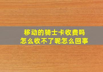 移动的骑士卡收费吗怎么收不了呢怎么回事