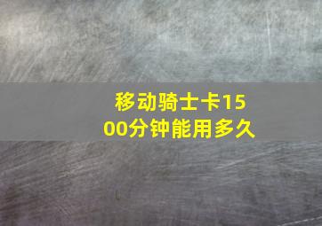 移动骑士卡1500分钟能用多久