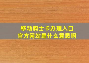 移动骑士卡办理入口官方网站是什么意思啊