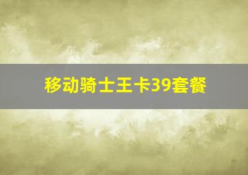 移动骑士王卡39套餐