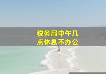 税务局中午几点休息不办公