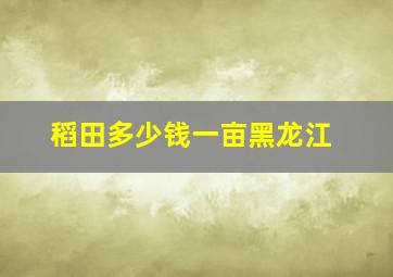 稻田多少钱一亩黑龙江