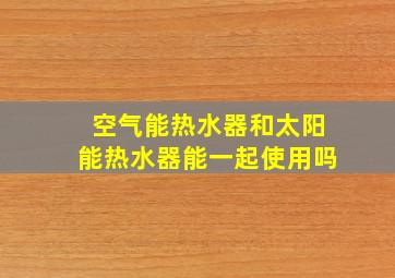 空气能热水器和太阳能热水器能一起使用吗