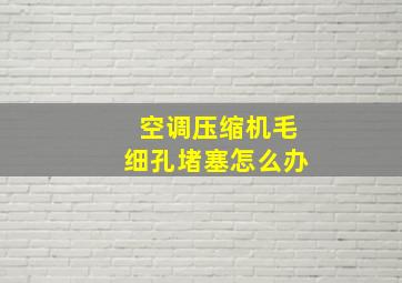 空调压缩机毛细孔堵塞怎么办