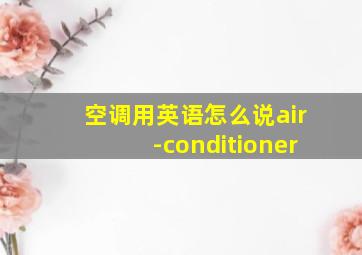 空调用英语怎么说air-conditioner