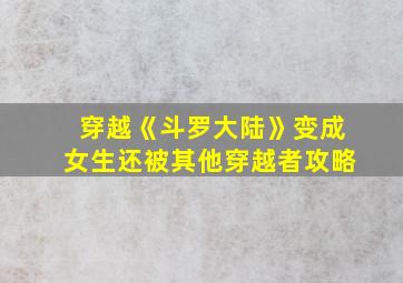 穿越《斗罗大陆》变成女生还被其他穿越者攻略