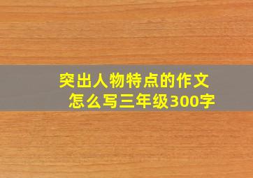 突出人物特点的作文怎么写三年级300字