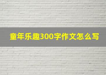 童年乐趣300字作文怎么写