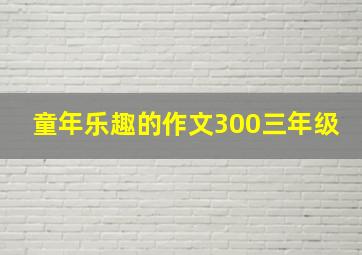 童年乐趣的作文300三年级