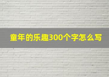 童年的乐趣300个字怎么写