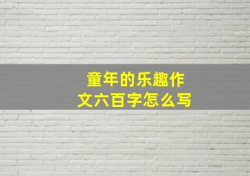 童年的乐趣作文六百字怎么写