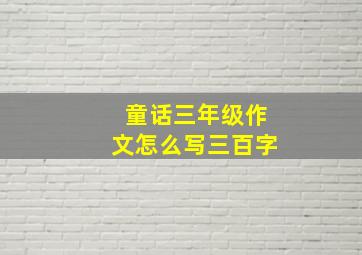 童话三年级作文怎么写三百字