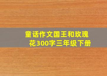 童话作文国王和玫瑰花300字三年级下册