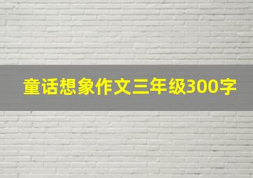 童话想象作文三年级300字