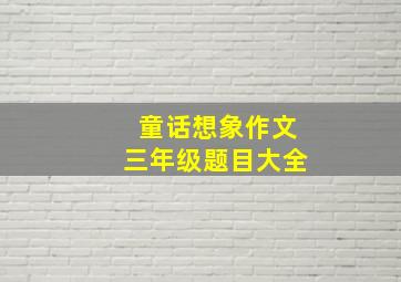 童话想象作文三年级题目大全