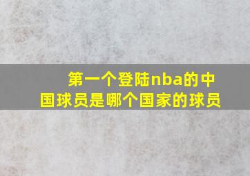 第一个登陆nba的中国球员是哪个国家的球员