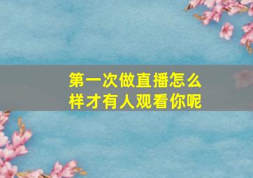 第一次做直播怎么样才有人观看你呢