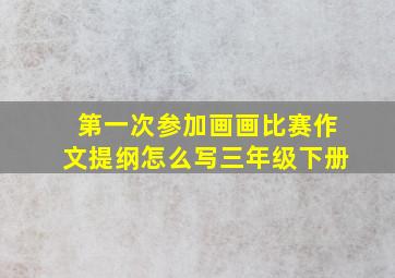 第一次参加画画比赛作文提纲怎么写三年级下册