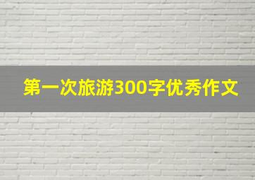 第一次旅游300字优秀作文