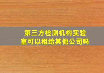 第三方检测机构实验室可以租给其他公司吗