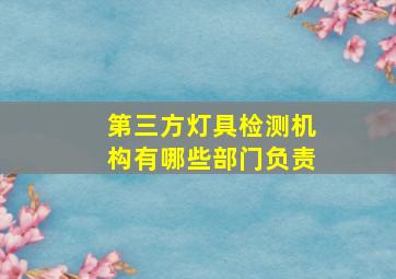 第三方灯具检测机构有哪些部门负责