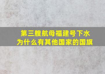 第三艘航母福建号下水为什么有其他国家的国旗