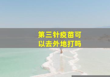 第三针疫苗可以去外地打吗