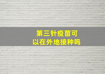 第三针疫苗可以在外地接种吗