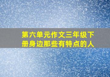 第六单元作文三年级下册身边那些有特点的人