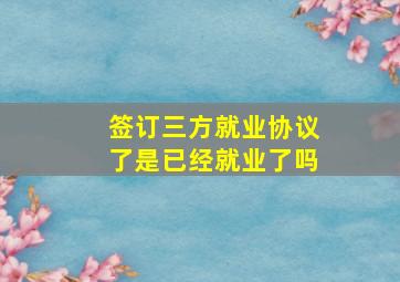 签订三方就业协议了是已经就业了吗