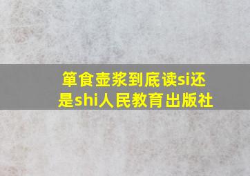 箪食壶浆到底读si还是shi人民教育出版社