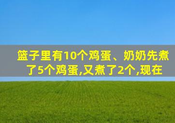 篮子里有10个鸡蛋、奶奶先煮了5个鸡蛋,又煮了2个,现在