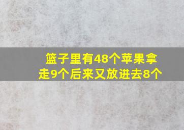 篮子里有48个苹果拿走9个后来又放进去8个