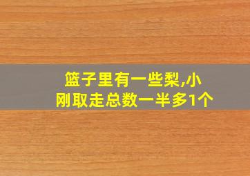 篮子里有一些梨,小刚取走总数一半多1个