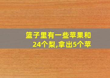 篮子里有一些苹果和24个梨,拿出5个苹