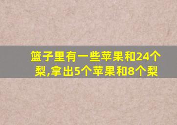 篮子里有一些苹果和24个梨,拿出5个苹果和8个梨