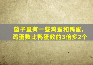 篮子里有一些鸡蛋和鸭蛋,鸡蛋数比鸭蛋数的3倍多2个