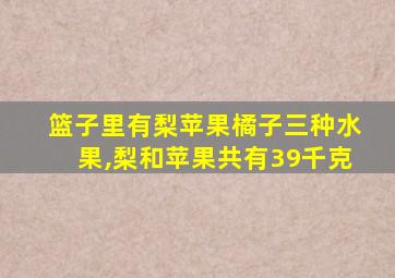 篮子里有梨苹果橘子三种水果,梨和苹果共有39千克