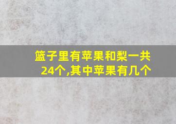 篮子里有苹果和梨一共24个,其中苹果有几个