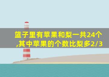 篮子里有苹果和梨一共24个,其中苹果的个数比梨多2/3